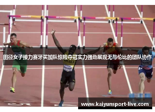 田径女子接力赛牙买加队惊险夺冠实力强劲展现无与伦比的团队协作