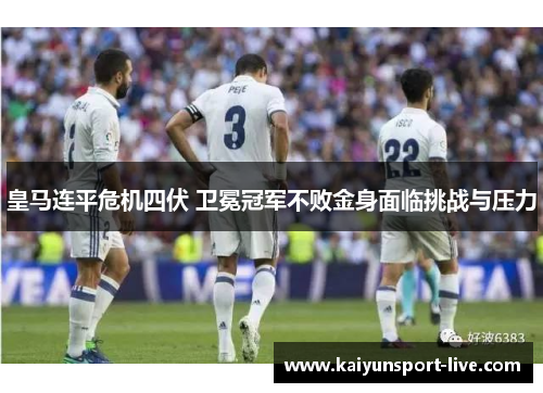 皇马连平危机四伏 卫冕冠军不败金身面临挑战与压力