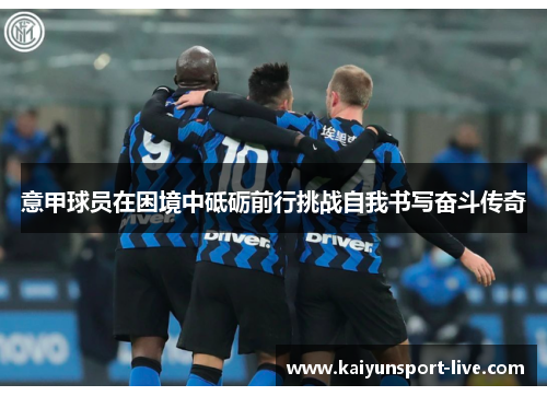 意甲球员在困境中砥砺前行挑战自我书写奋斗传奇