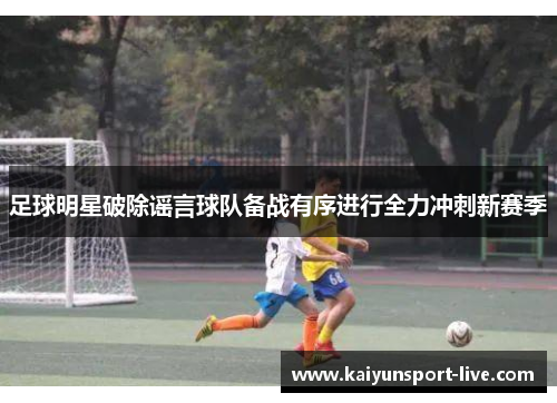 足球明星破除谣言球队备战有序进行全力冲刺新赛季