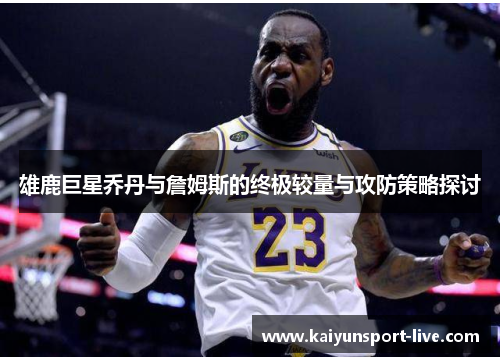 雄鹿巨星乔丹与詹姆斯的终极较量与攻防策略探讨