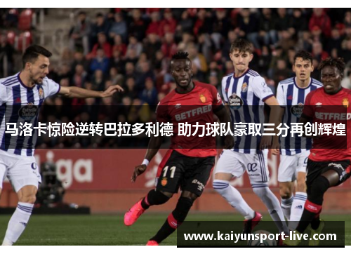 马洛卡惊险逆转巴拉多利德 助力球队豪取三分再创辉煌