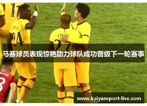 马赛球员表现惊艳助力球队成功晋级下一轮赛事