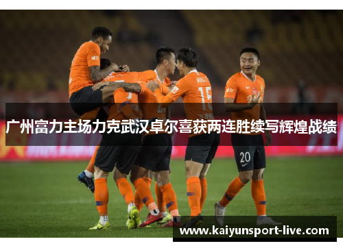 广州富力主场力克武汉卓尔喜获两连胜续写辉煌战绩