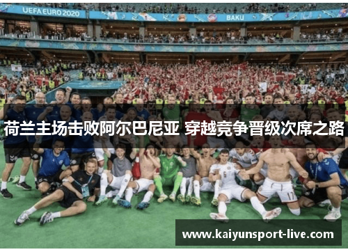 荷兰主场击败阿尔巴尼亚 穿越竞争晋级次席之路