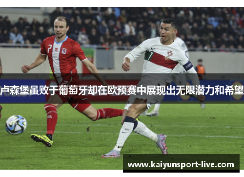 卢森堡虽败于葡萄牙却在欧预赛中展现出无限潜力和希望