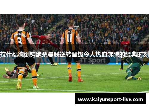 拉什福德倒钩绝杀曼联逆转晋级令人热血沸腾的经典时刻