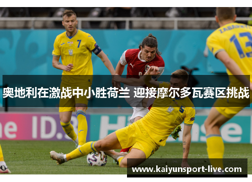 奥地利在激战中小胜荷兰 迎接摩尔多瓦赛区挑战
