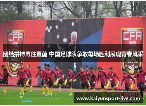团结拼搏勇往直前 中国足球队争取每场胜利展现青春风采