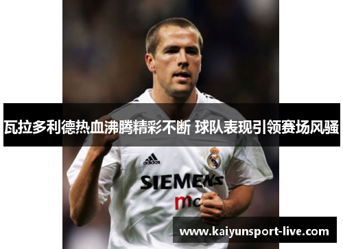 瓦拉多利德热血沸腾精彩不断 球队表现引领赛场风骚