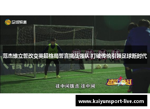 范杰维立誓改变英超格局誓言挑战强队 打破传统引领足球新时代