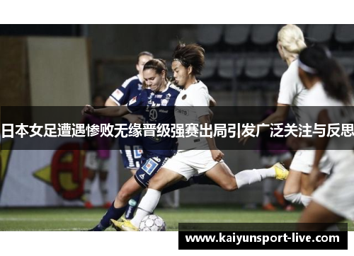 日本女足遭遇惨败无缘晋级强赛出局引发广泛关注与反思