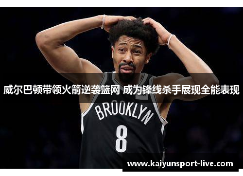 威尔巴顿带领火箭逆袭篮网 成为锋线杀手展现全能表现