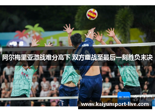 阿尔梅里亚激战难分高下 双方鏖战至最后一刻胜负未决