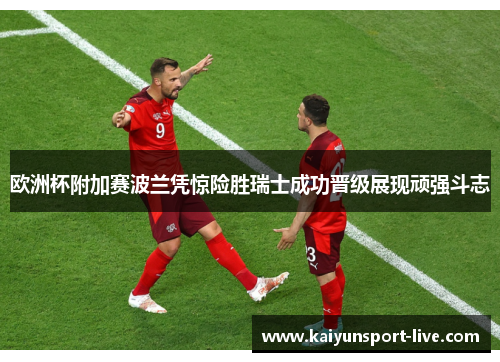 欧洲杯附加赛波兰凭惊险胜瑞士成功晋级展现顽强斗志
