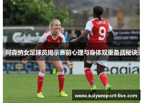 阿森纳女足球员揭示赛前心理与身体双重备战秘诀