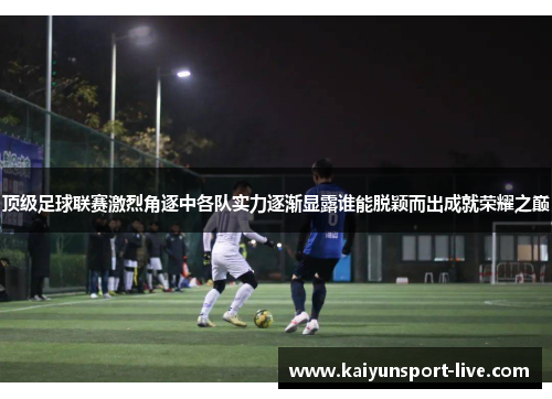 顶级足球联赛激烈角逐中各队实力逐渐显露谁能脱颖而出成就荣耀之巅