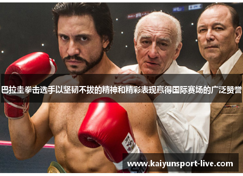 巴拉圭拳击选手以坚韧不拔的精神和精彩表现赢得国际赛场的广泛赞誉