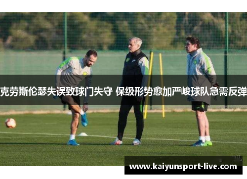 克劳斯伦瑟失误致球门失守 保级形势愈加严峻球队急需反弹