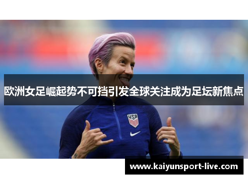 欧洲女足崛起势不可挡引发全球关注成为足坛新焦点